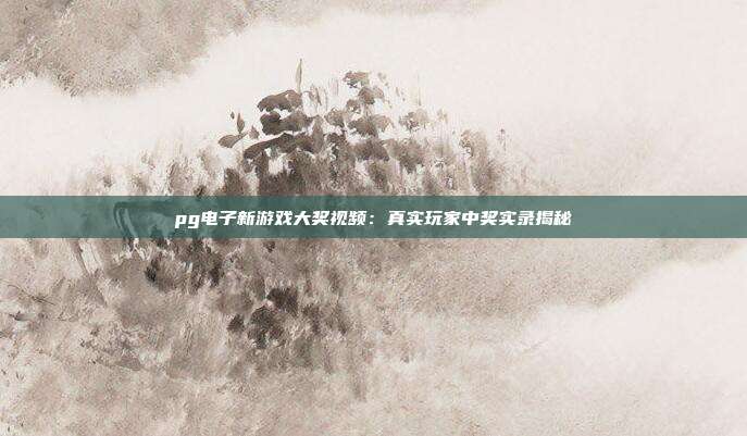 pg电子新游戏大奖视频:真实玩家中奖实录揭秘