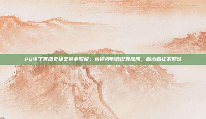 PG电子直播卖货渠道全解析:快速找到靠谱直播间,省心省钱不踩坑