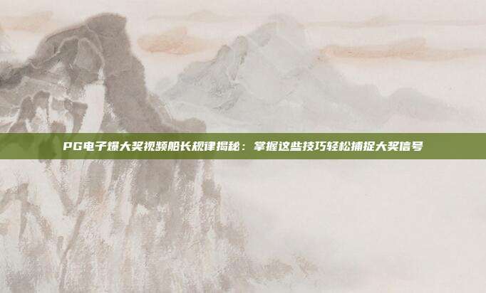 PG电子爆大奖视频船长规律揭秘:掌握这些技巧轻松捕捉大奖信号