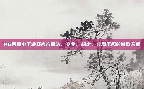PG问鼎电子游戏官方网站:安全、稳定、充满乐趣的游戏天堂