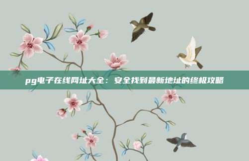 pg电子在线网址大全:安全找到最新地址的终极攻略