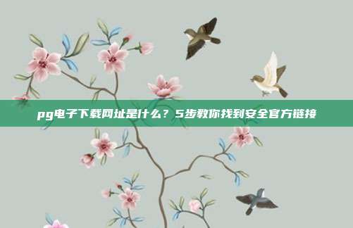 pg电子下载网址是什么？5步教你找到安全官方链接