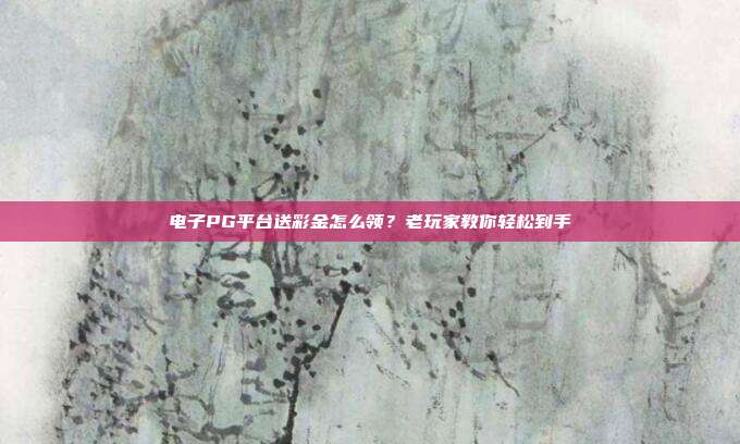 电子PG平台送彩金怎么领？老玩家教你轻松到手