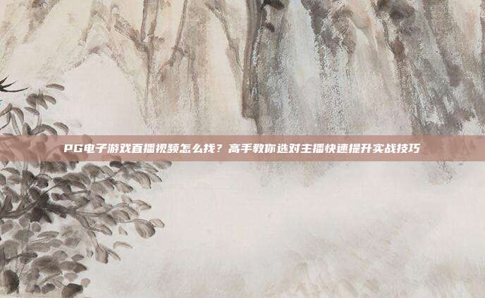 PG电子游戏直播视频怎么找?高手教你选对主播快速提升实战技巧