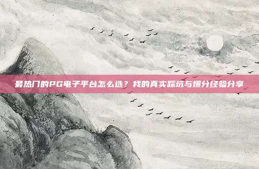 最热门的PG电子平台怎么选?我的真实踩坑与爆分经验分享