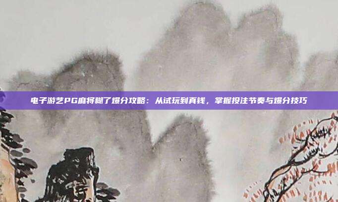 电子游艺PG麻将糊了爆分攻略:从试玩到真钱,掌握投注节奏与爆分技巧