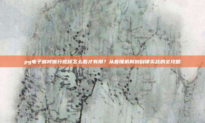 pg电子麻将爆分视频怎么看才有用?从看懂机制到自律实战的全攻略