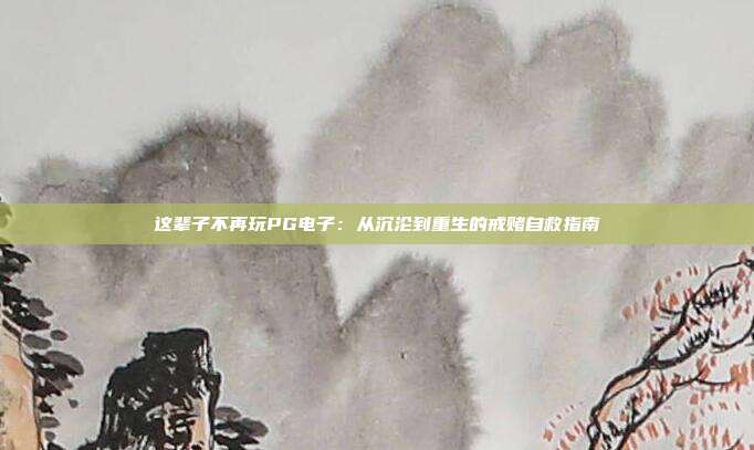 这辈子不再玩PG电子:从沉沦到重生的戒赌自救指南