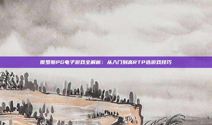 俄罗斯PG电子游戏全解析:从入门到高RTP选游戏技巧