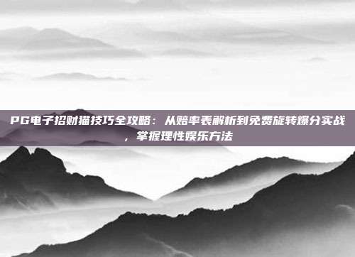 PG电子招财猫技巧全攻略：从赔率表解析到免费旋转爆分实战，掌握理性娱乐方法