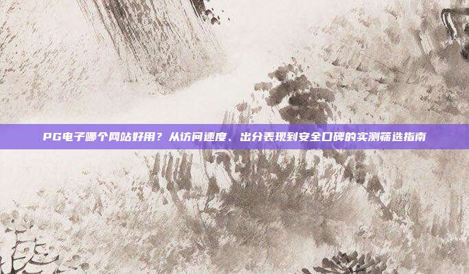 PG电子哪个网站好用?从访问速度、出分表现到安全口碑的实测筛选指南