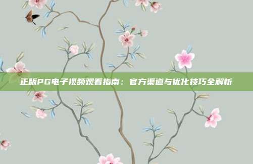正版PG电子视频观看指南:官方渠道与优化技巧全解析