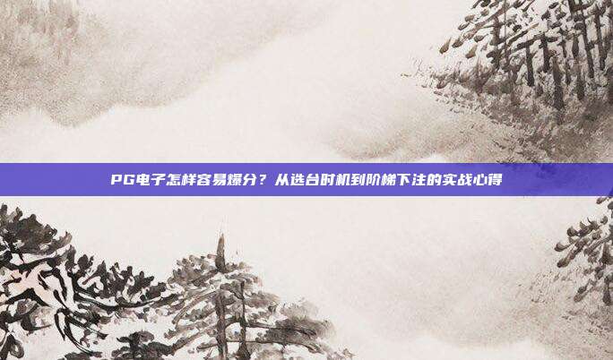 PG电子怎样容易爆分?从选台时机到阶梯下注的实战心得