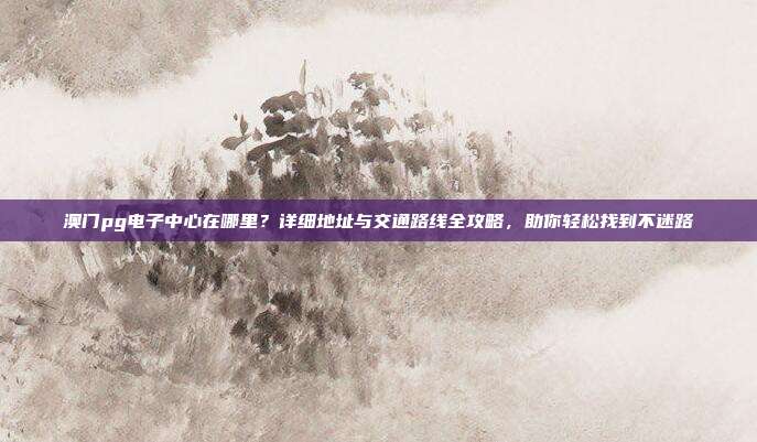 澳门pg电子中心在哪里？详细地址与交通路线全攻略，助你轻松找到不迷路
