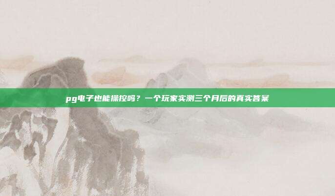 pg电子也能操控吗？一个玩家实测三个月后的真实答案