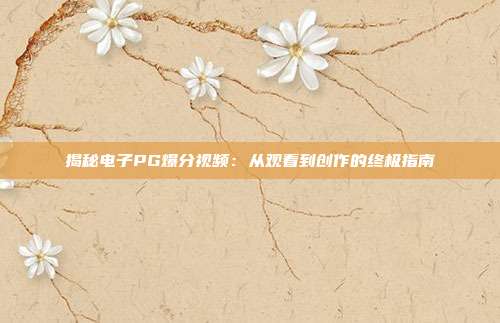 揭秘电子PG爆分视频：从观看到创作的终极指南