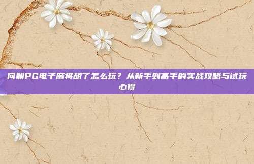 问鼎PG电子麻将胡了怎么玩?从新手到高手的实战攻略与试玩心得