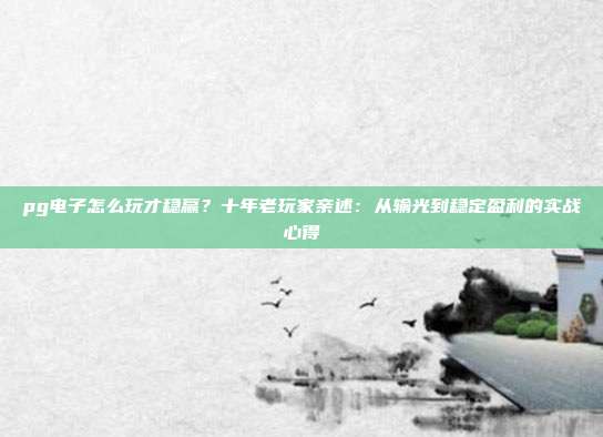 pg电子怎么玩才稳赢?十年老玩家亲述:从输光到稳定盈利的实战心得