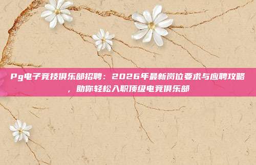 Pg电子竞技俱乐部招聘:2026年最新岗位要求与应聘攻略,助你轻松入职顶级电竞俱乐部