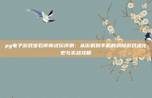 pg电子游戏宝石传奇试玩评测：从街机到手机的消除游戏进化史与实战攻略