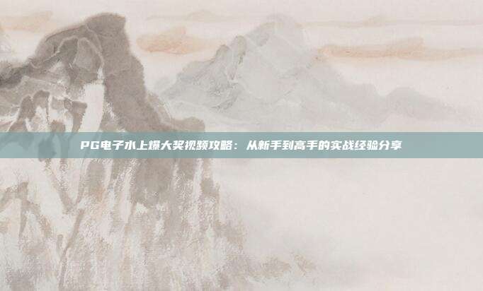 PG电子水上爆大奖视频攻略:从新手到高手的实战经验分享