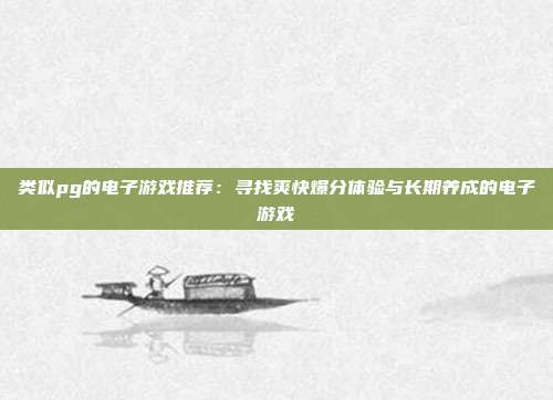 类似pg的电子游戏推荐：寻找爽快爆分体验与长期养成的电子游戏