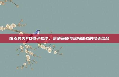 探索最火PG电子软件:高清画质与流畅体验的完美结合
