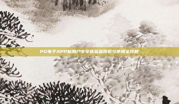PG电子APP新用户专享体验金领取与使用全攻略