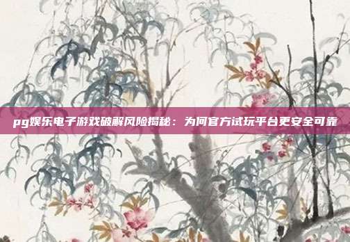 pg娱乐电子游戏破解风险揭秘：为何官方试玩平台更安全可靠