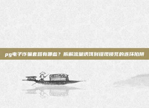 pg电子诈骗套路有哪些?拆解流量诱饵到提现锁死的连环陷阱