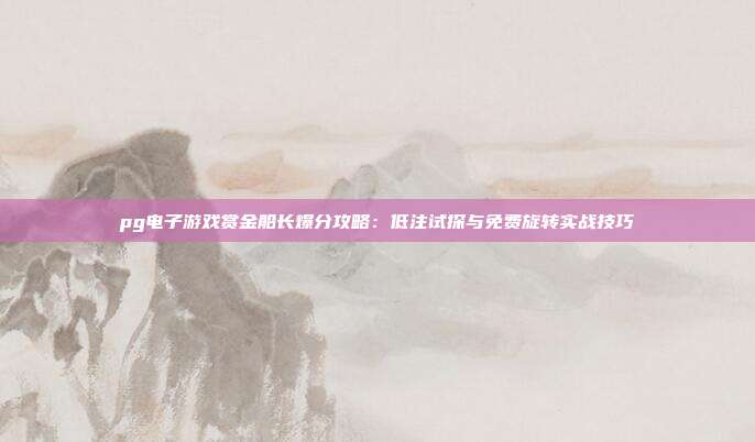 pg电子游戏赏金船长爆分攻略：低注试探与免费旋转实战技巧