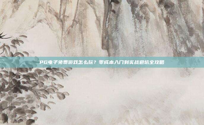 PG电子免费游戏怎么玩?零成本入门到实战避坑全攻略