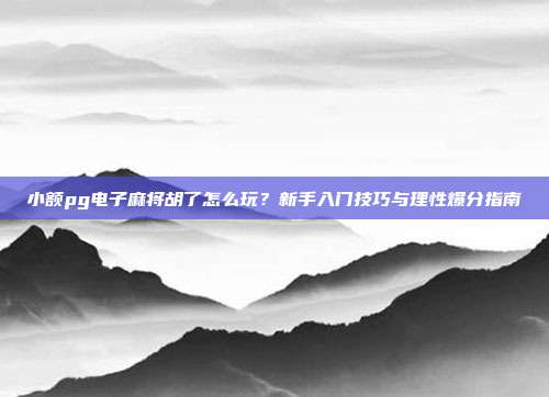 小额pg电子麻将胡了怎么玩?新手入门技巧与理性爆分指南