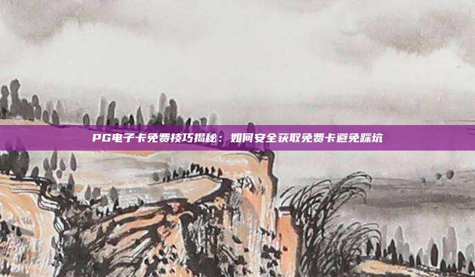 PG电子卡免费技巧揭秘:如何安全获取免费卡避免踩坑