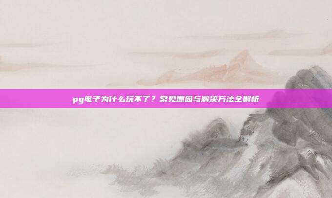 pg电子为什么玩不了？常见原因与解决方法全解析