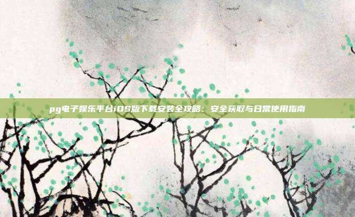 pg电子娱乐平台iOS版下载安装全攻略:安全获取与日常使用指南