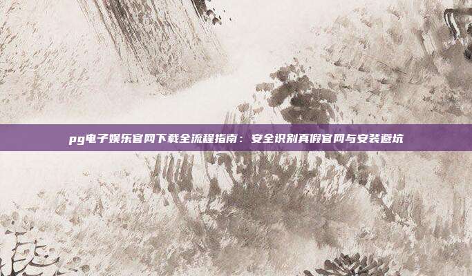 pg电子娱乐官网下载全流程指南:安全识别真假官网与安装避坑