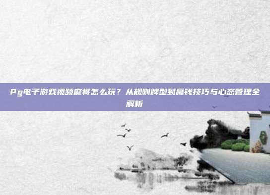 Pg电子游戏视频麻将怎么玩？从规则牌型到赢钱技巧与心态管理全解析