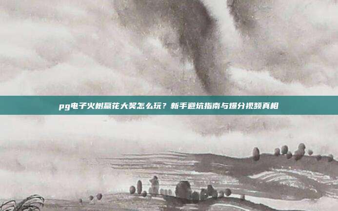pg电子火树赢花大奖怎么玩?新手避坑指南与爆分视频真相