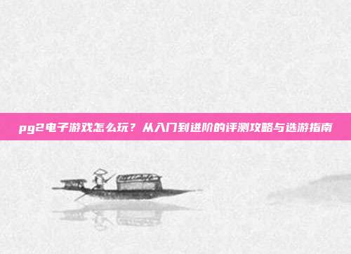 pg2电子游戏怎么玩?从入门到进阶的评测攻略与选游指南