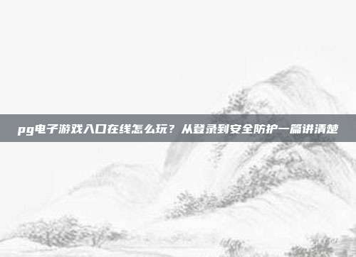pg电子游戏入口在线怎么玩？从登录到安全防护一篇讲清楚