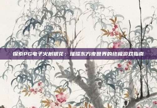 探索PG电子火树银花:璀璨东方夜世界的终极游戏指南