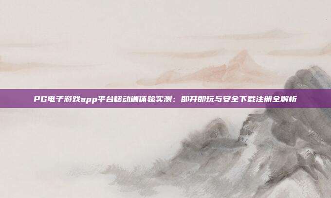 PG电子游戏app平台移动端体验实测:即开即玩与安全下载注册全解析