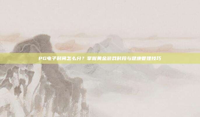 PG电子时间怎么分？掌握黄金游戏时段与健康管理技巧