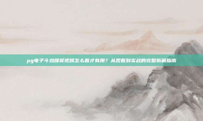 pg电子斗鸡爆奖视频怎么看才有用？从观看到实战的完整拆解指南