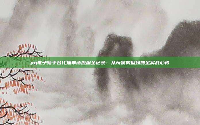 pg电子新平台代理申请流程全记录:从玩家转型到佣金实战心得
