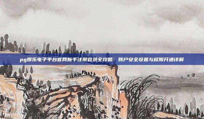 pg娱乐电子平台官网新手注册登录全攻略：账户安全设置与权限开通详解