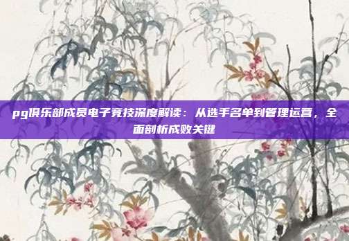 pg俱乐部成员电子竞技深度解读：从选手名单到管理运营，全面剖析成败关键