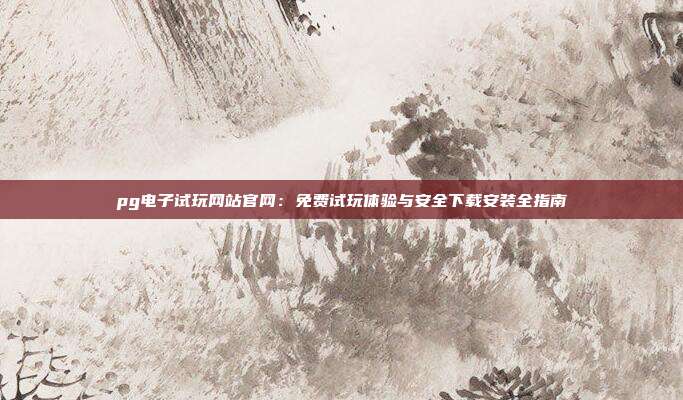 pg电子试玩网站官网:免费试玩体验与安全下载安装全指南
