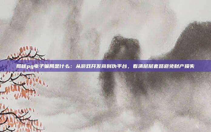 揭秘pg电子骗局是什么:从游戏开发商到伪平台,看清层层套路避免财产损失